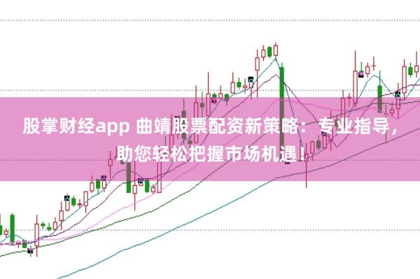 股掌财经app 曲靖股票配资新策略：专业指导，助您轻松把握市场机遇！