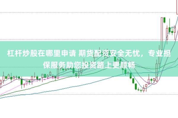 杠杆炒股在哪里申请 期货配资安全无忧，专业担保服务助您投资路上更顺畅