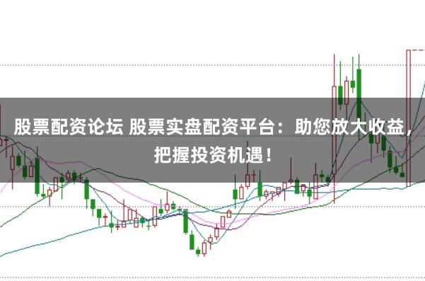 股票配资论坛 股票实盘配资平台：助您放大收益，把握投资机遇！