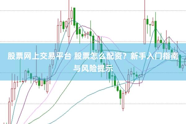 股票网上交易平台 股票怎么配资？新手入门指南与风险提示