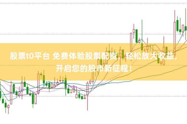 股票t0平台 免费体验股票配资，轻松放大收益，开启您的股市新征程！