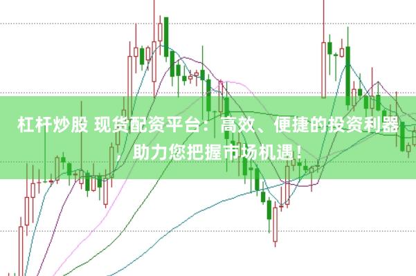 杠杆炒股 现货配资平台：高效、便捷的投资利器，助力您把握市场机遇！