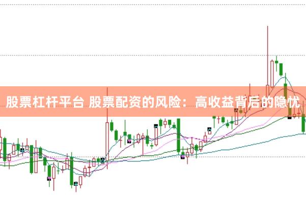 股票杠杆平台 股票配资的风险：高收益背后的隐忧