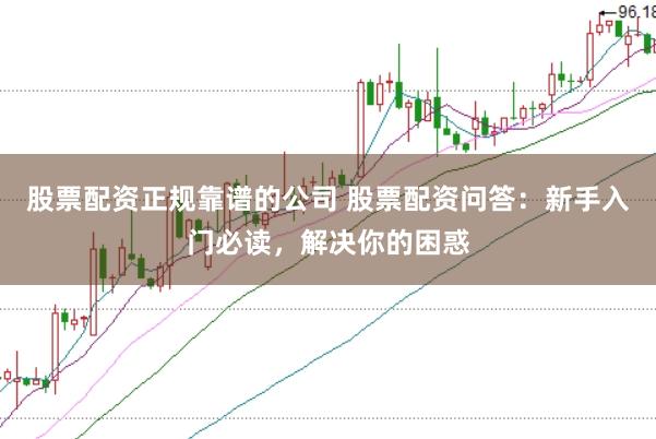 股票配资正规靠谱的公司 股票配资问答：新手入门必读，解决你的困惑