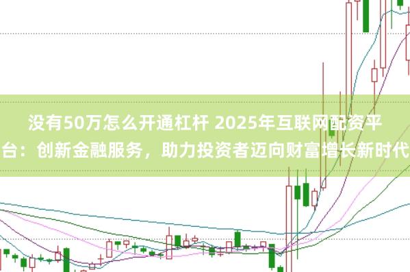 没有50万怎么开通杠杆 2025年互联网配资平台：创新金融服务，助力投资者迈向财富增长新时代