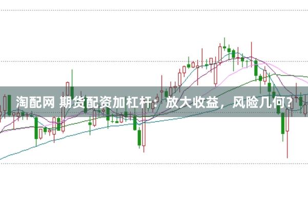 淘配网 期货配资加杠杆：放大收益，风险几何？
