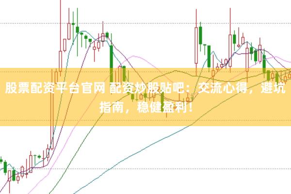 股票配资平台官网 配资炒股贴吧：交流心得，避坑指南，稳健盈利！