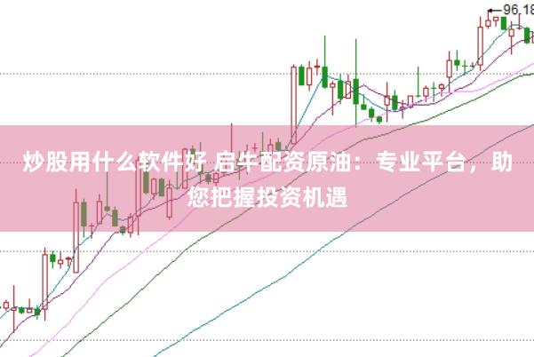 炒股用什么软件好 启牛配资原油：专业平台，助您把握投资机遇