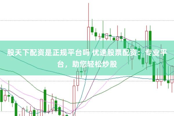 股天下配资是正规平台吗 优速股票配资：专业平台，助您轻松炒股