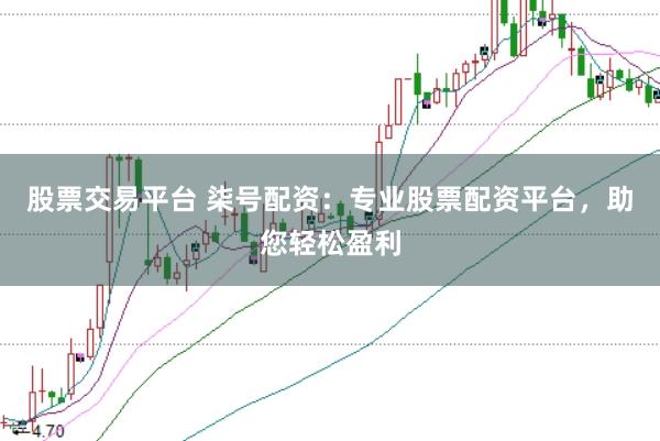 股票交易平台 柒号配资：专业股票配资平台，助您轻松盈利