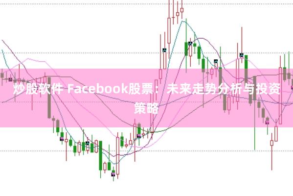 炒股软件 Facebook股票：未来走势分析与投资策略