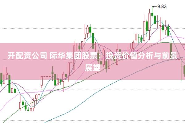 开配资公司 际华集团股票：投资价值分析与前景展望