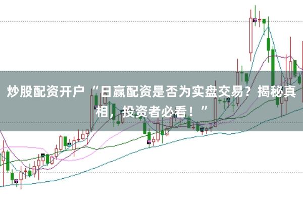 炒股配资开户 “日赢配资是否为实盘交易？揭秘真相，投资者必看！”