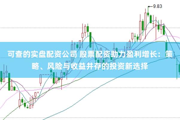 可查的实盘配资公司 股票配资助力盈利增长：策略、风险与收益并存的投资新选择