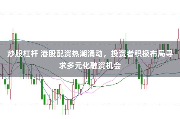 炒股杠杆 港股配资热潮涌动，投资者积极布局寻求多元化融资机会