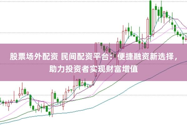 股票场外配资 民间配资平台：便捷融资新选择，助力投资者实现财富增值