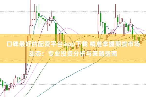 口碑最好的配资平台app下载 精准掌握期货市场动态：专业投资分析与策略指南
