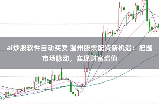 ai炒股软件自动买卖 温州股票配资新机遇：把握市场脉动，实现财富增值