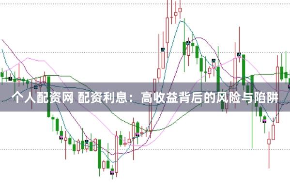 个人配资网 配资利息：高收益背后的风险与陷阱