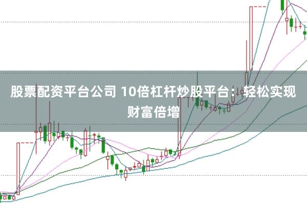 股票配资平台公司 10倍杠杆炒股平台：轻松实现财富倍增