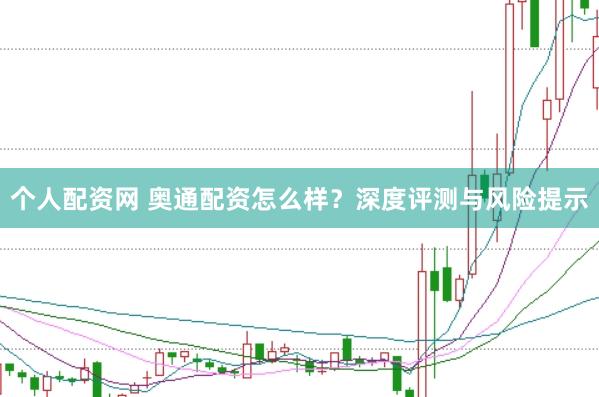 个人配资网 奥通配资怎么样？深度评测与风险提示