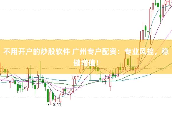 不用开户的炒股软件 广州专户配资：专业风控，稳健增值！