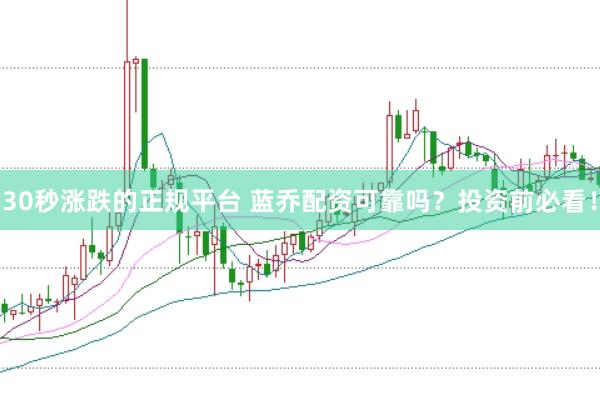 30秒涨跌的正规平台 蓝乔配资可靠吗？投资前必看！