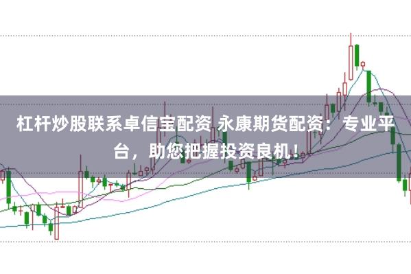 杠杆炒股联系卓信宝配资 永康期货配资：专业平台，助您把握投资良机！