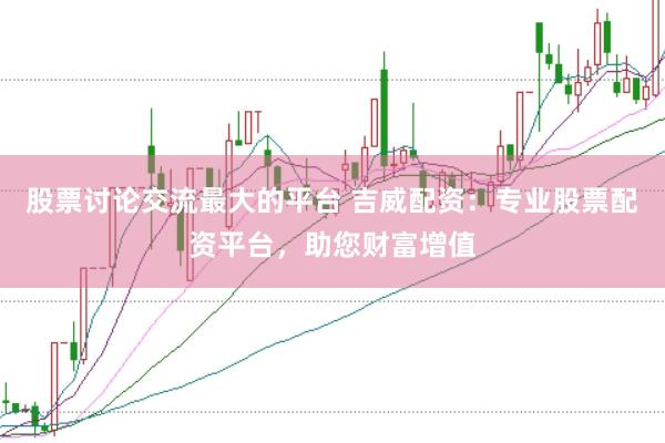 股票讨论交流最大的平台 吉威配资：专业股票配资平台，助您财富增值