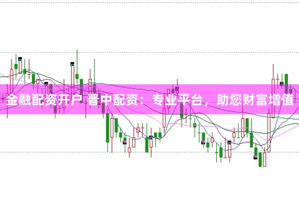 金融配资开户 晋中配资：专业平台，助您财富增值