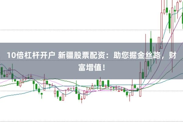 10倍杠杆开户 新疆股票配资：助您掘金丝路，财富增值！