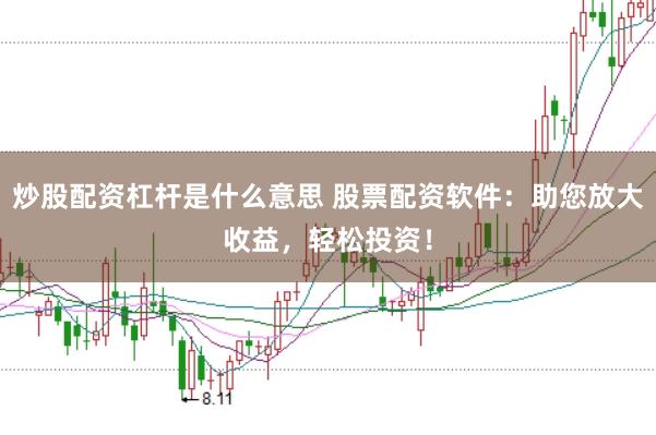 炒股配资杠杆是什么意思 股票配资软件：助您放大收益，轻松投资！