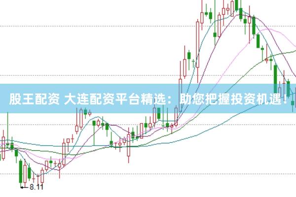 股王配资 大连配资平台精选：助您把握投资机遇！