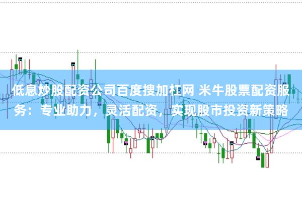 低息炒股配资公司百度搜加杠网 米牛股票配资服务：专业助力，灵活配资，实现股市投资新策略
