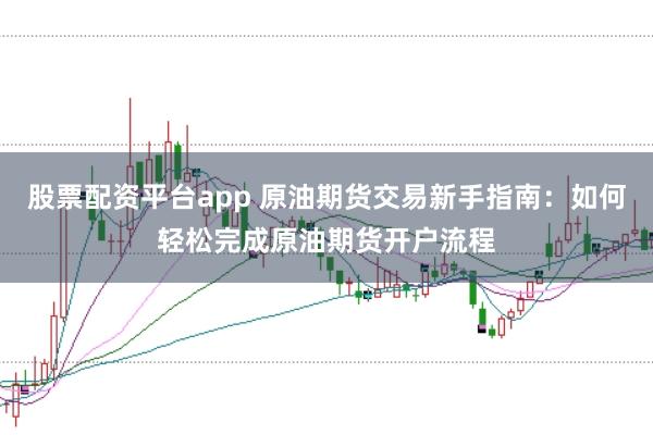 股票配资平台app 原油期货交易新手指南：如何轻松完成原油期货开户流程