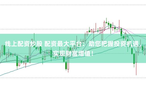 线上配资炒股 配资最大平台：助您把握投资机遇，实现财富增值！