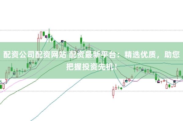 配资公司配资网站 配资最新平台：精选优质，助您把握投资先机！