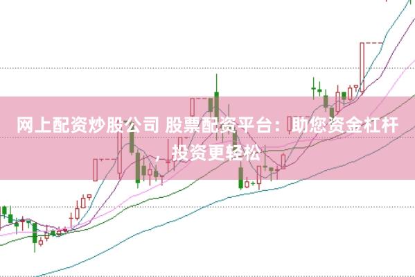 网上配资炒股公司 股票配资平台：助您资金杠杆，投资更轻松