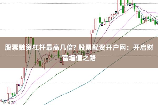 股票融资杠杆最高几倍? 股票配资开户网：开启财富增值之路