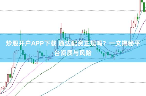 炒股开户APP下载 通达配资正规吗？一文揭秘平台资质与风险