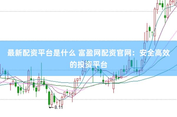 最新配资平台是什么 富盈网配资官网：安全高效的投资平台