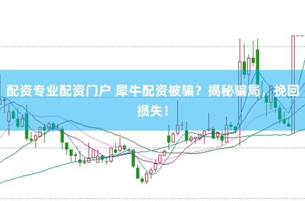 配资专业配资门户 犀牛配资被骗？揭秘骗局，挽回损失！