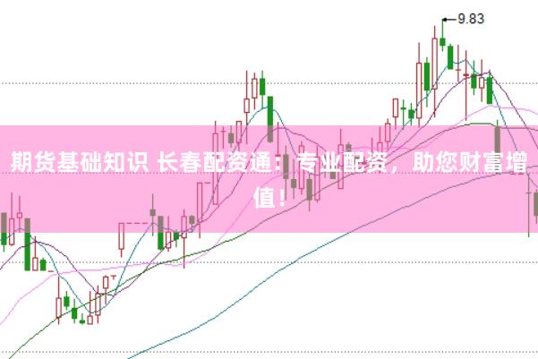 期货基础知识 长春配资通：专业配资，助您财富增值！