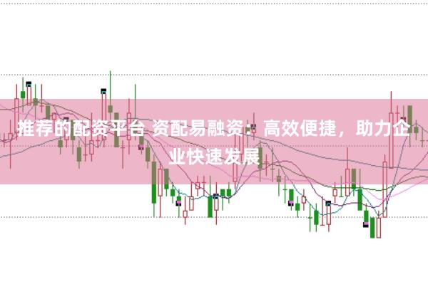 推荐的配资平台 资配易融资：高效便捷，助力企业快速发展
