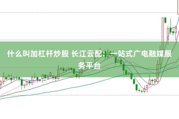 什么叫加杠杆炒股 长江云配：一站式广电融媒服务平台