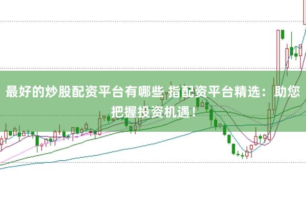 最好的炒股配资平台有哪些 指配资平台精选：助您把握投资机遇！