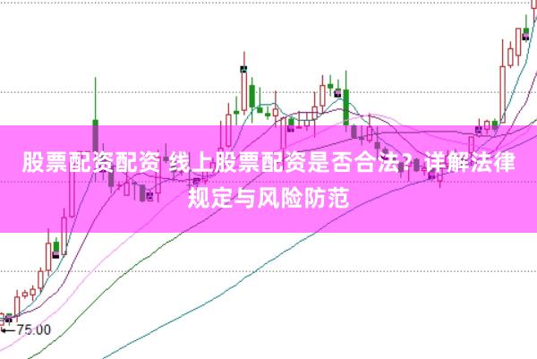 股票配资配资 线上股票配资是否合法？详解法律规定与风险防范