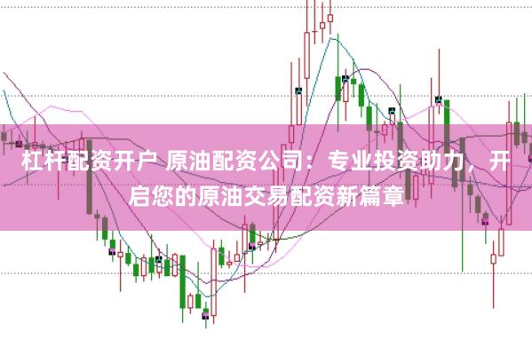 杠杆配资开户 原油配资公司：专业投资助力，开启您的原油交易配资新篇章
