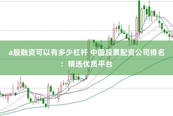 a股融资可以有多少杠杆 中国股票配资公司排名：精选优质平台