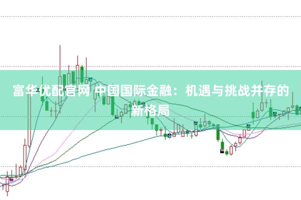 富华优配官网 中国国际金融：机遇与挑战并存的新格局